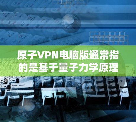 原子VPN电脑版通常指的是基于量子力学原理的加密VPN软件，专为个人用户设计，提供安全、低成本的网络隔离服务。以下是关于原子VPN电脑版的详细介绍