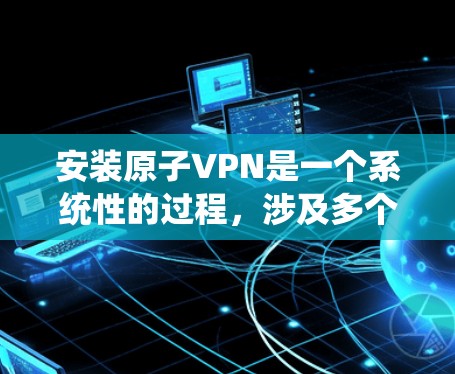 安装原子VPN是一个系统性的过程，涉及多个步骤和设置。以下是详细指南，帮助您顺利完成安装