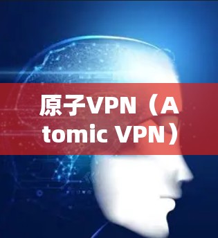 原子VPN（Atomic VPN）通常指的是针对加密通信或网络安全的软件，旨在提供安全、高效的VPN连接。以下是关于原子VPN Windows版的详细介绍