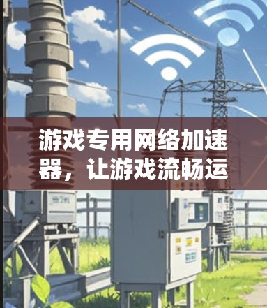 游戏专用网络加速器，让游戏流畅运行的高效解决方案