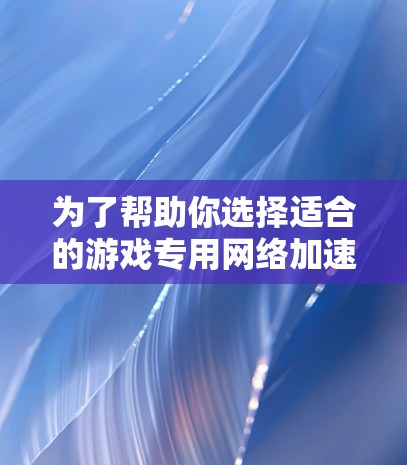 为了帮助你选择适合的游戏专用网络加速节点，以下是一个结构化的推荐和指南