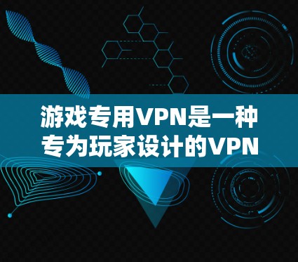 游戏专用VPN是一种专为玩家设计的VPN服务，提供更快的连接速度、更详细的网络配置和更安全的网络环境，特别适合在线游戏用户。以下是游戏专用VPN的详细介绍