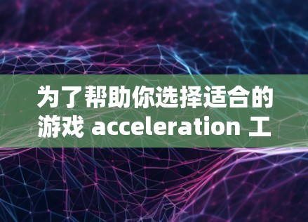 为了帮助你选择适合的游戏 acceleration 工具，以下是一些推荐和详细的信息