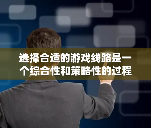 选择合适的游戏线路是一个综合性和策略性的过程，需要考虑多个因素。以下是一个系统化的指南，帮助你更好地选择适合自己的游戏线路