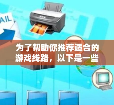 为了帮助你推荐适合的游戏线路，以下是一些热门和受欢迎的平台，涵盖不同的类型和特色