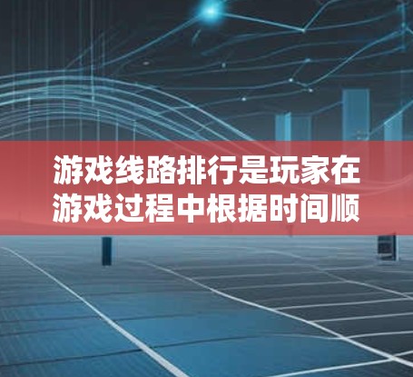 游戏线路排行是玩家在游戏过程中根据时间顺序分配排名，影响游戏进度和奖励的机制。以下是详细的解释