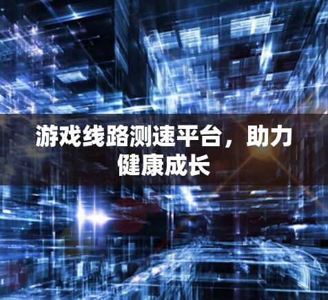 游戏线路测速平台，助力健康成长