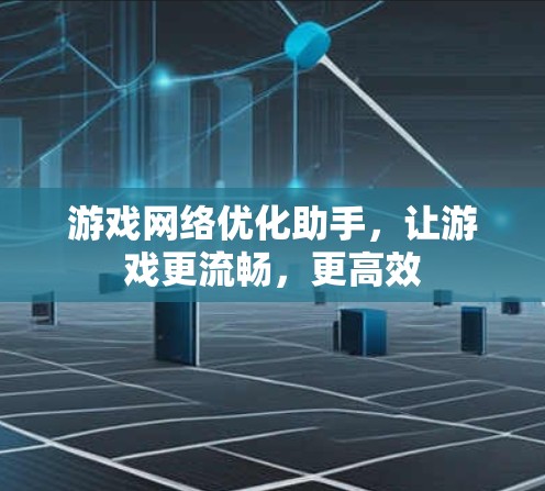 游戏网络优化助手，让游戏更流畅，更高效