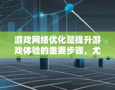 游戏网络优化是提升游戏体验的重要步骤，尤其是对于长时间在线或频繁使用网络的玩家来说。以下是一个详细的指南