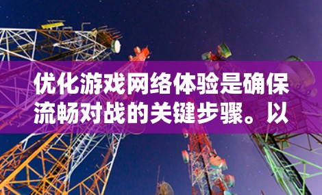 优化游戏网络体验是确保流畅对战的关键步骤。以下是一个系统化的优化指南，帮助你提升游戏网络效果