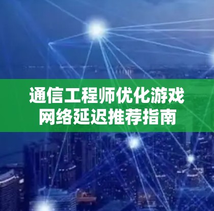 通信工程师优化游戏网络延迟推荐指南