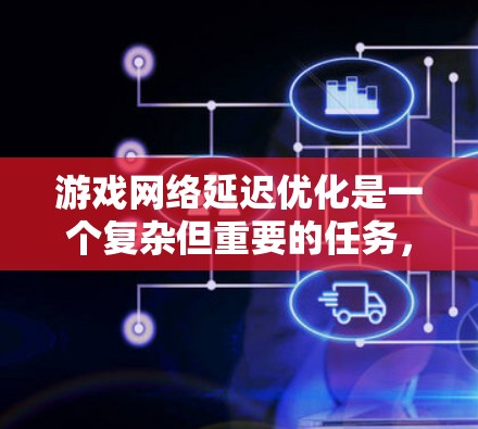 游戏网络延迟优化是一个复杂但重要的任务，旨在提升游戏性能和流畅度。以下是一个结构化的优化方案，涵盖多个关键方面