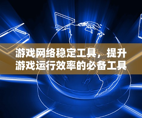 游戏网络稳定工具，提升游戏运行效率的必备工具