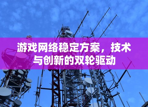 游戏网络稳定方案，技术与创新的双轮驱动