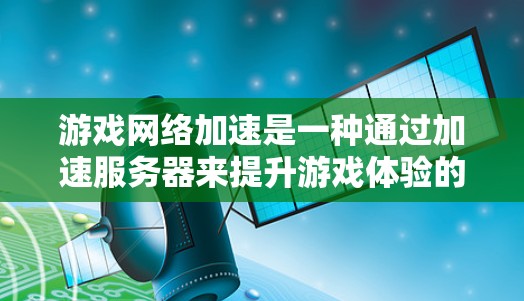 游戏网络加速是一种通过加速服务器来提升游戏体验的软件，通常通过下载缓存或加速器，将网络连接到目标服务器，传输缓存数据以提高网络速度。以下是对游戏网络加速的详细分析