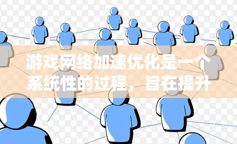 游戏网络加速优化是一个系统性的过程，旨在提升游戏性能并提供更流畅的体验。以下是一个系统化的指南，帮助您逐步优化游戏网络加速