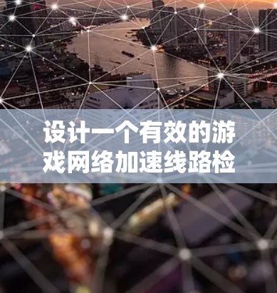 设计一个有效的游戏网络加速线路检测方案，需要从多个方面进行综合考虑。以下是一个详细的步骤说明