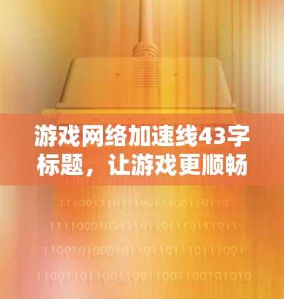 游戏网络加速线43字标题，让游戏更顺畅，让生活更高效