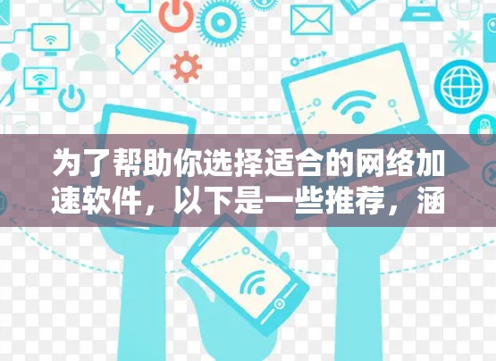 为了帮助你选择适合的网络加速软件，以下是一些推荐，涵盖功能、性能、兼容性和用户评价等方面，供你参考