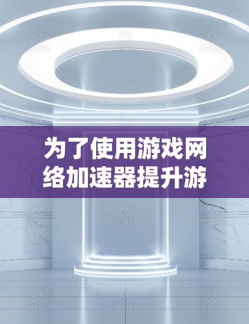 为了使用游戏网络加速器提升游戏体验并确保数据安全，可以按照以下步骤操作