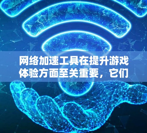 网络加速工具在提升游戏体验方面至关重要，它们通过优化网络连接、管理后台程序和内存占用等多种方式来解决网络卡顿和游戏卡顿的问题。以下是对这些工具的详细总结