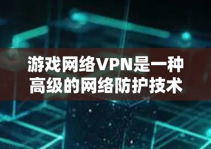 游戏网络VPN是一种高级的网络防护技术，用于在游戏和网络环境中提供安全、可靠的网络服务。以下是详细的步骤和要点，帮助您更好地理解和使用游戏网络VPN