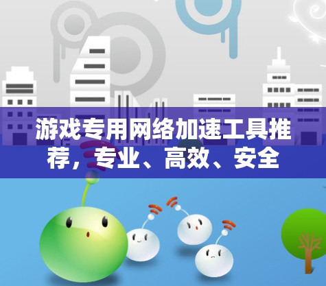 游戏专用网络加速工具推荐，专业、高效、安全