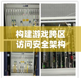 构建游戏跨区访问安全架构，技术与实践