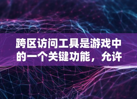 跨区访问工具是游戏中的一个关键功能，允许玩家在不同地区获取和使用资源或物品。以下是关于跨区访问工具的详细分析