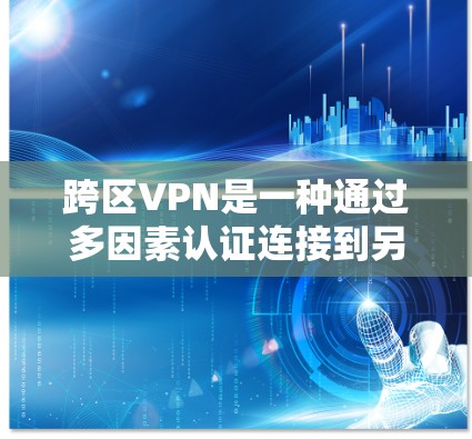 跨区VPN是一种通过多因素认证连接到另一个国家的网络，允许用户在该国家的服务器上下载和使用软件。以下是详细的步骤和信息