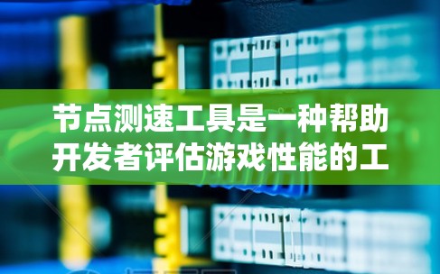 节点测速工具是一种帮助开发者评估游戏性能的工具，通过实时监控游戏运行中的资源使用情况，提供资源占用统计、分析图表和优化建议，从而帮助优化游戏运行。以下是详细的步骤和分析