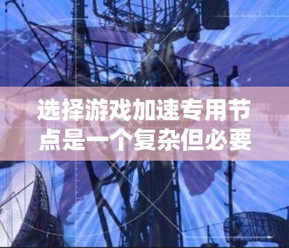 选择游戏加速专用节点是一个复杂但必要的过程，因为它直接影响到游戏加速的效果和用户体验。以下是一个系统化的指南，帮助您做出明智的选择