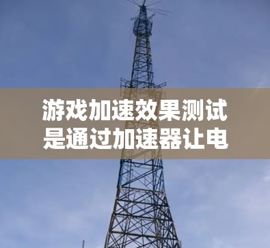 游戏加速效果测试是通过加速器让电脑运行更流畅的方法，以下是一些关键步骤和考虑因素