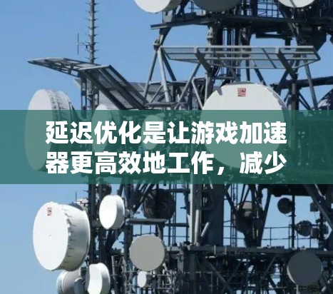 延迟优化是让游戏加速器更高效地工作，减少游戏延迟，提升用户体验的重要方法。以下是详细的步骤和注意事项