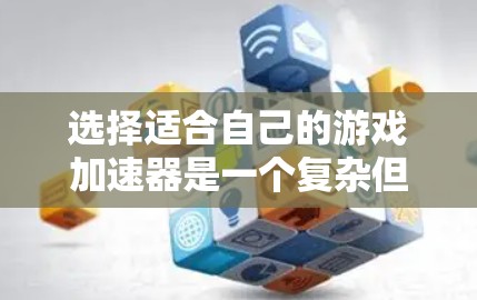 选择适合自己的游戏加速器是一个复杂但可行的过程，以下是一个结构化的指南，帮助你做出明智的选择