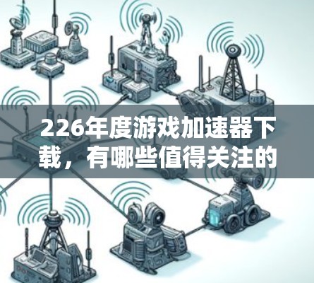 226年度游戏加速器下载，有哪些值得关注的工具？