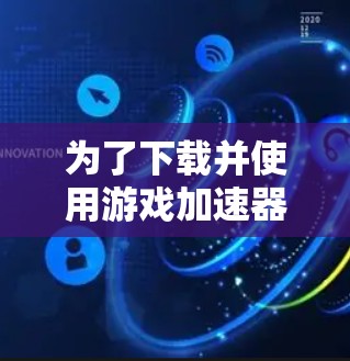 为了下载并使用游戏加速器，您可以按照以下步骤进行