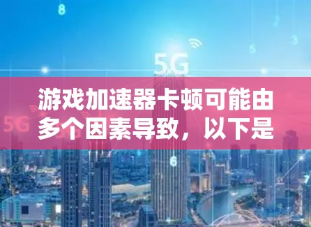 游戏加速器卡顿可能由多个因素导致，以下是一些可能的解决方案
