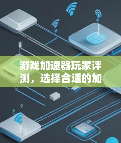 游戏加速器玩家评测，选择合适的加速器，提升游戏体验