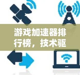 游戏加速器排行榜，技术驱动游戏流畅体验