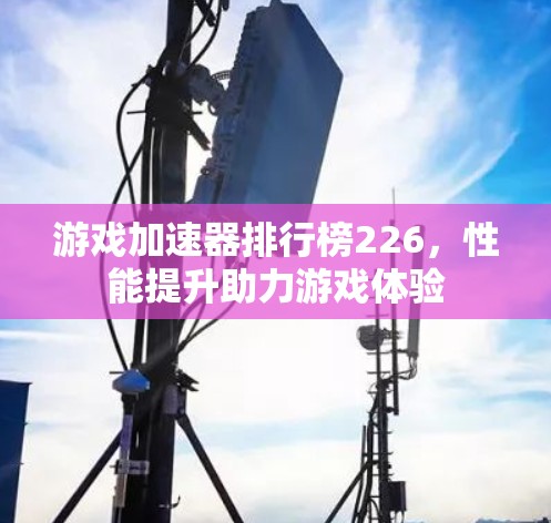 游戏加速器排行榜226，性能提升助力游戏体验