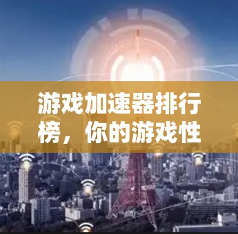 游戏加速器排行榜，你的游戏性能如何？