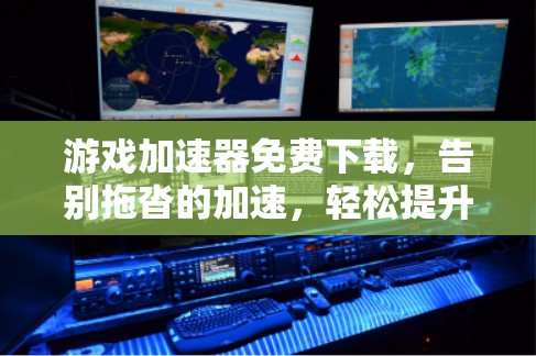 游戏加速器免费下载，告别拖沓的加速，轻松提升游戏体验