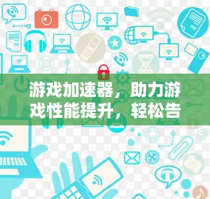 游戏加速器，助力游戏性能提升，轻松告别卡顿困扰