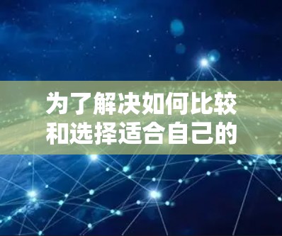 为了解决如何比较和选择适合自己的游戏加速器，以下是对各个工具的详细分析