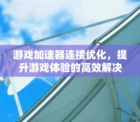 游戏加速器连接优化，提升游戏体验的高效解决方案