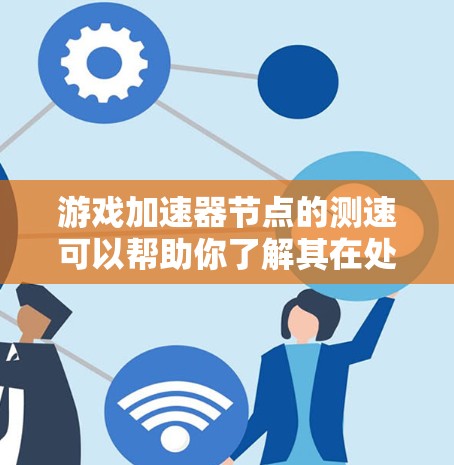 游戏加速器节点的测速可以帮助你了解其在处理不同任务时的延迟情况，从而帮助你优化加速器的性能。以下是一些步骤和注意事项