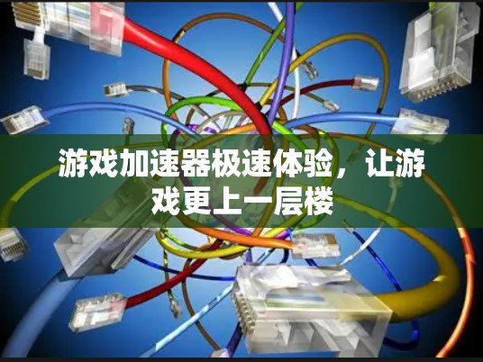 游戏加速器极速体验，让游戏更上一层楼