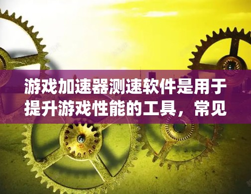 游戏加速器测速软件是用于提升游戏性能的工具，常见类型包括Blender、Runway、Epic和OpenAI。以下是关于这些软件的详细总结