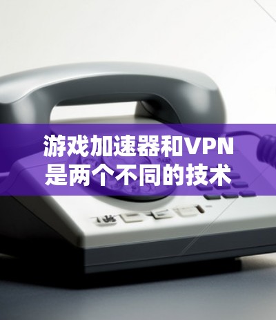 游戏加速器和VPN是两个不同的技术工具，虽然它们在某些方面有重叠，但它们的用途和应用场景有所不同。以下是它们的详细对比和综合考虑